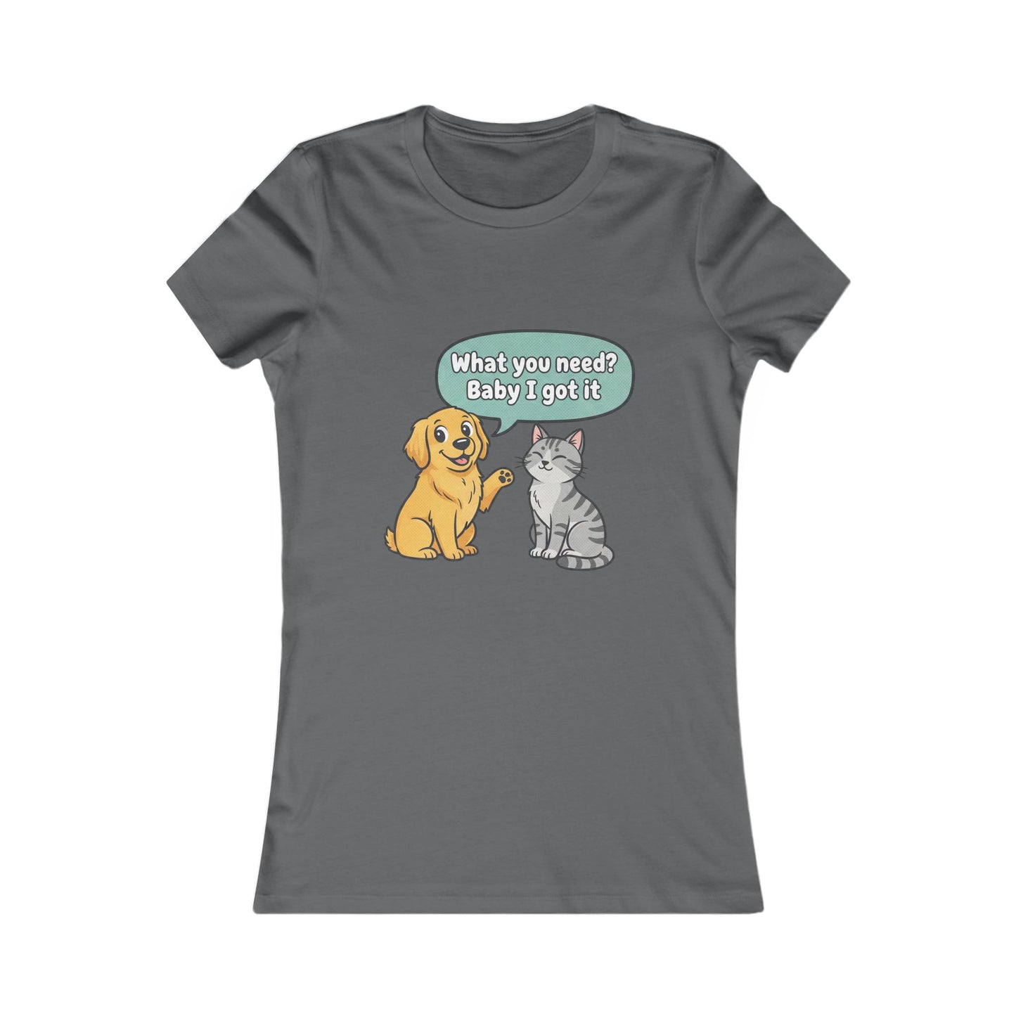 Women’s Tee — Cute Dog & Cat Graphic with “What you need? Baby I got it” Speech Bubble
