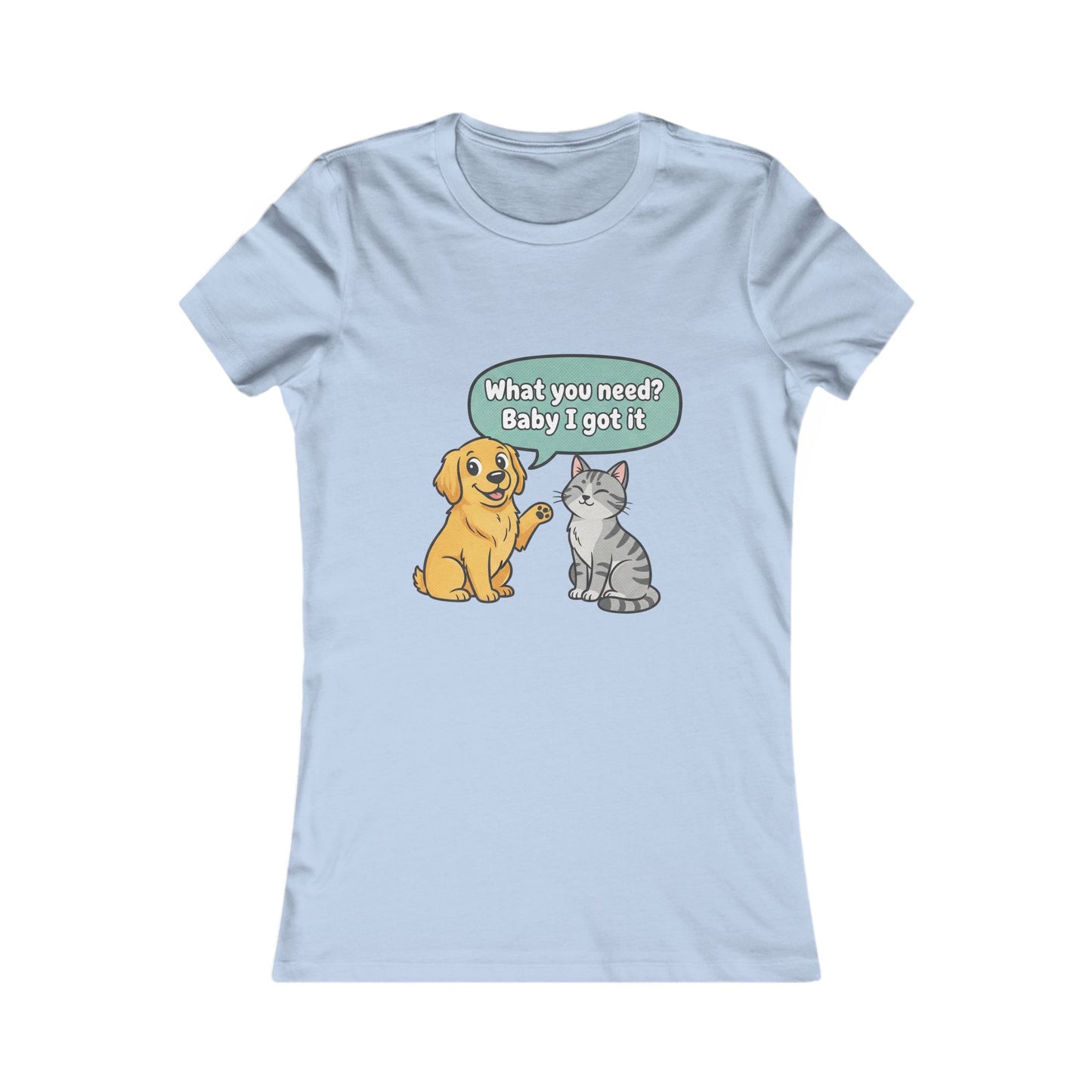 Women’s Tee — Cute Dog & Cat Graphic with “What you need? Baby I got it” Speech Bubble