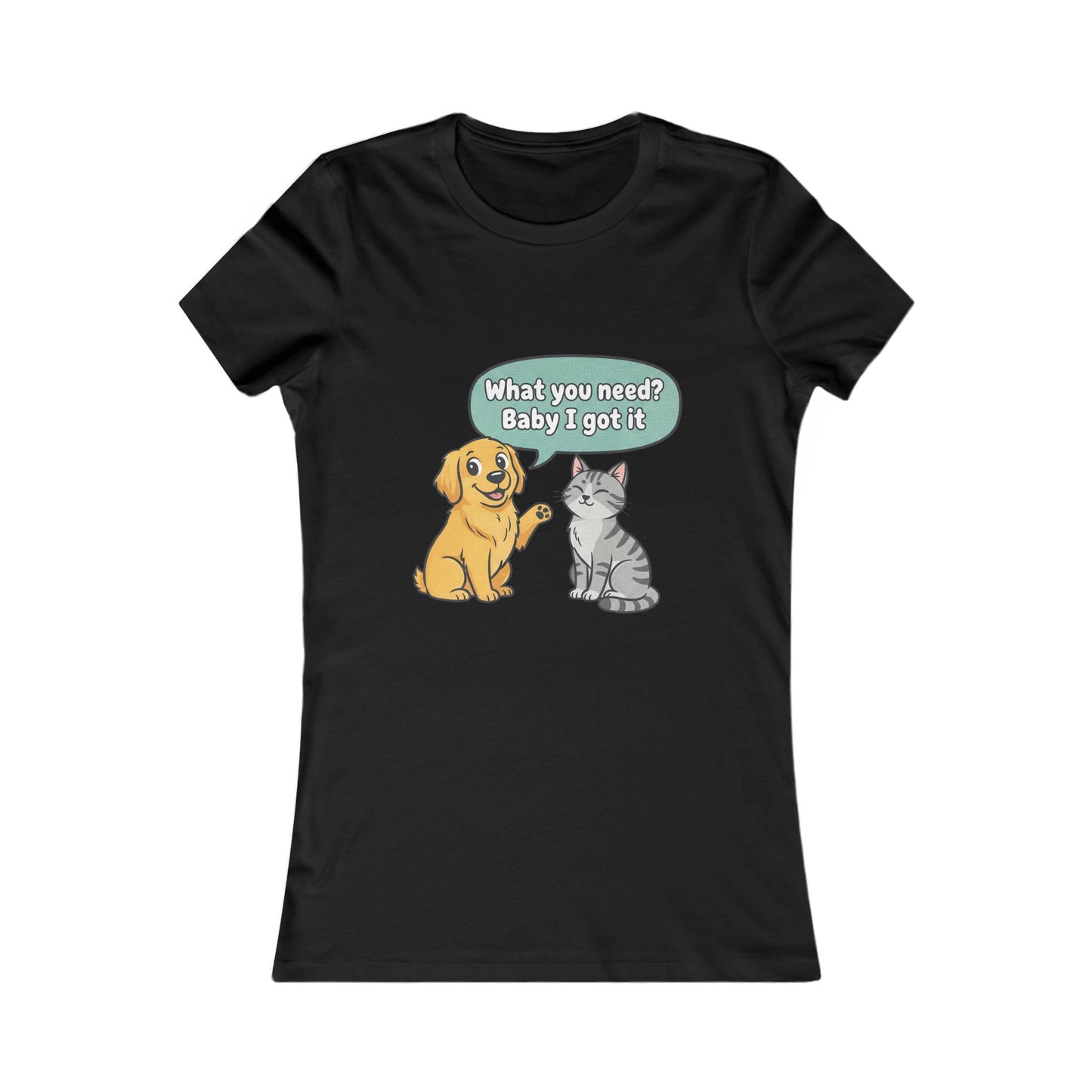Women’s Tee — Cute Dog & Cat Graphic with “What you need? Baby I got it” Speech Bubble