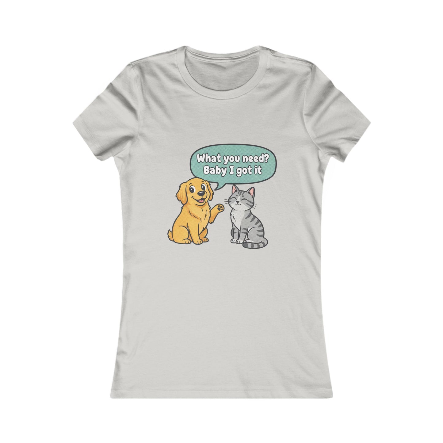 Women’s Tee — Cute Dog & Cat Graphic with “What you need? Baby I got it” Speech Bubble