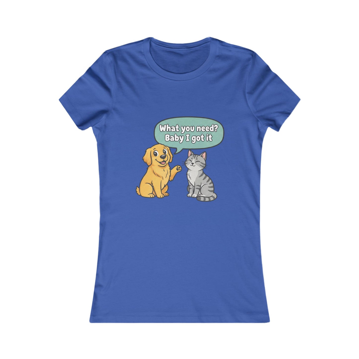 Women’s Tee — Cute Dog & Cat Graphic with “What you need? Baby I got it” Speech Bubble