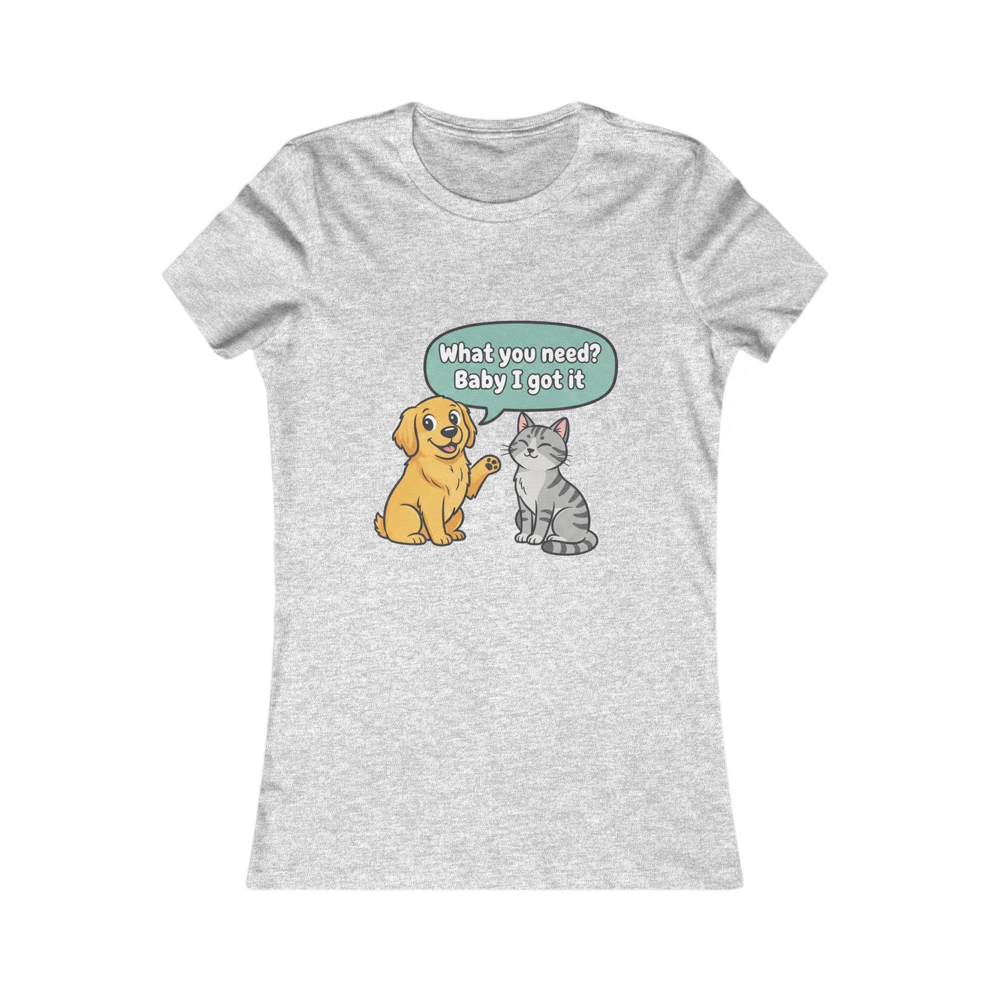 Women’s Tee — Cute Dog & Cat Graphic with “What you need? Baby I got it” Speech Bubble
